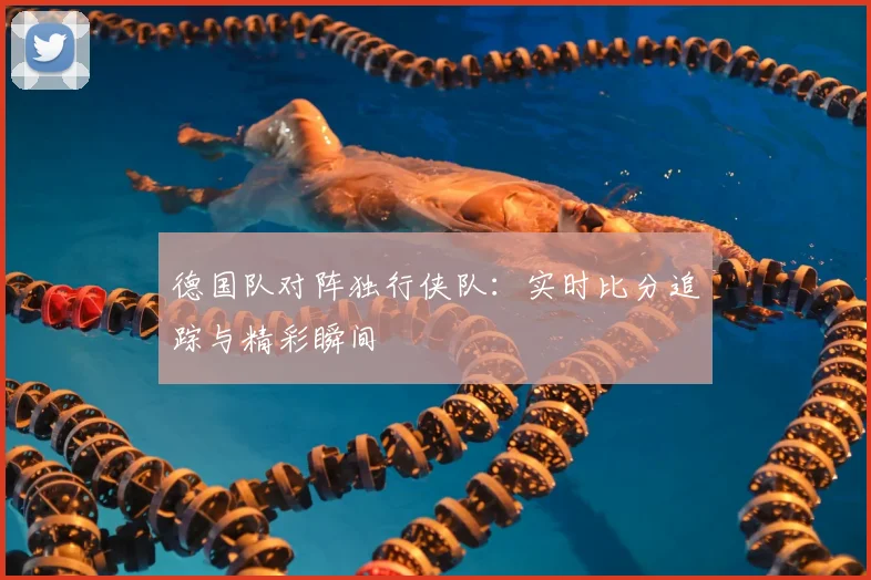 德国队对阵独行侠队：实时比分追踪与精彩瞬间