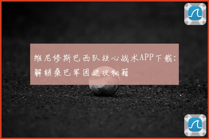维尼修斯巴西队核心战术APP下载：解锁桑巴军团进攻秘籍