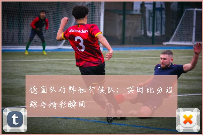 德国队对阵独行侠队：实时比分追踪与精彩瞬间