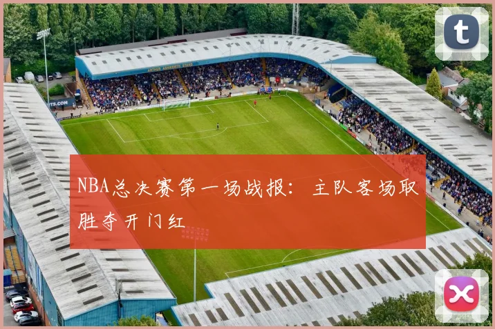 NBA总决赛第一场战报：主队客场取胜夺开门红