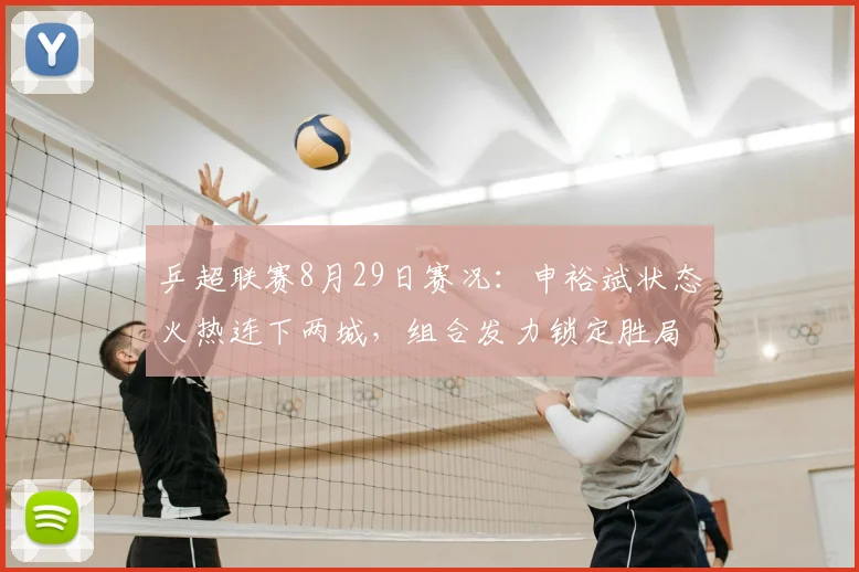 乒超联赛8月29日赛况：申裕斌状态火热连下两城，组合发力锁定胜局