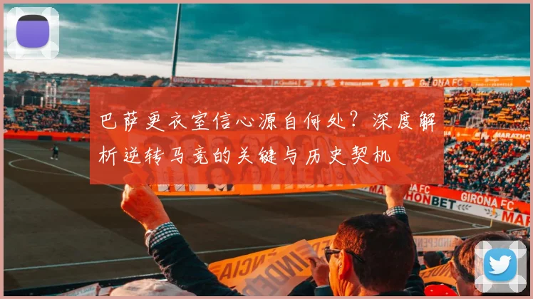 巴萨更衣室信心源自何处？深度解析逆转马竞的关键与历史契机