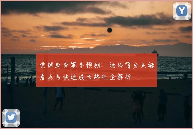 索顿新秀赛季预测：场均得分关键看点与快速成长路径全解析