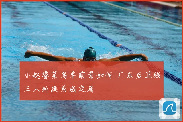 小赵睿菜鸟季前景如何 广东后卫线三人轮换或成定局