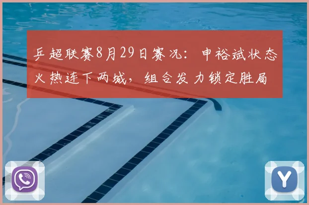 乒超联赛8月29日赛况：申裕斌状态火热连下两城，组合发力锁定胜局