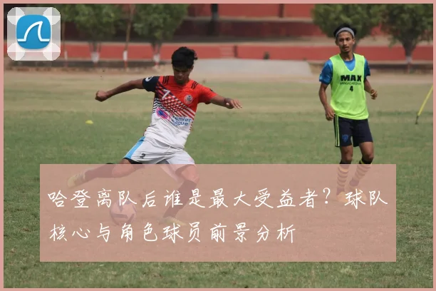 哈登离队后谁是最大受益者？球队核心与角色球员前景分析