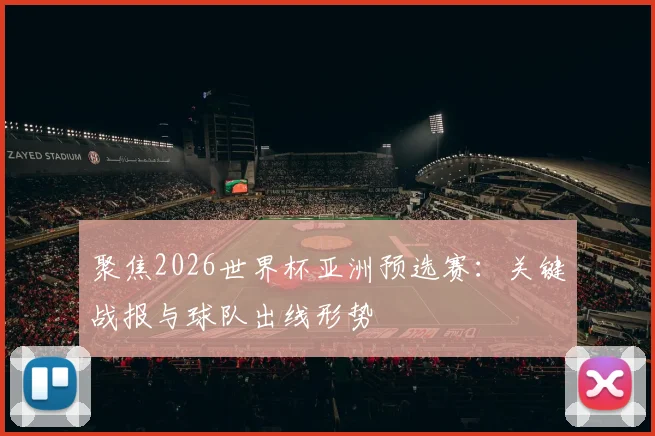 聚焦2026世界杯亚洲预选赛：关键战报与球队出线形势