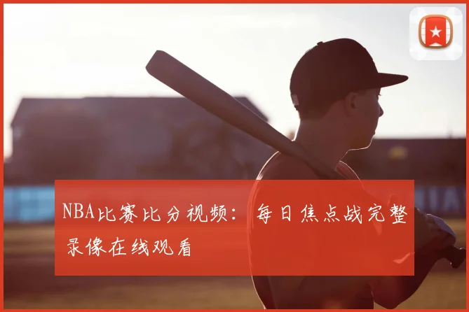NBA比赛比分视频：每日焦点战完整录像在线观看