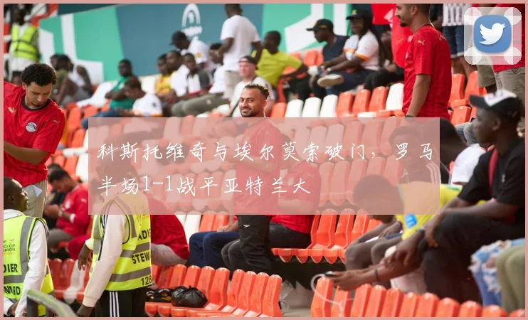 科斯托维奇与埃尔莫索破门，罗马半场1-1战平亚特兰大