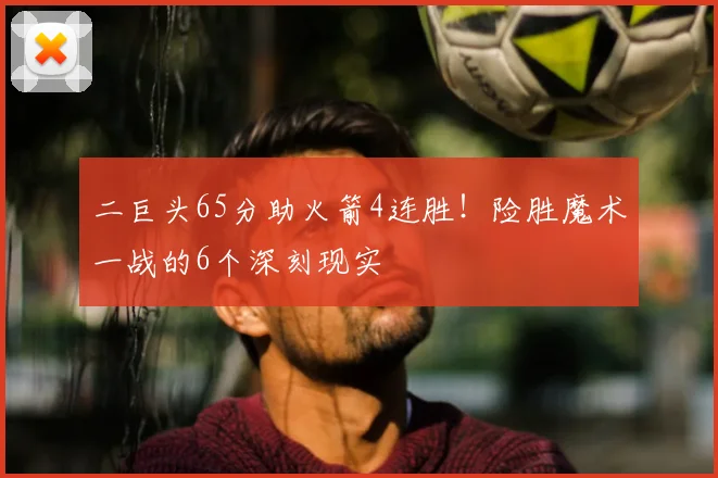 二巨头65分助火箭4连胜！险胜魔术一战的6个深刻现实