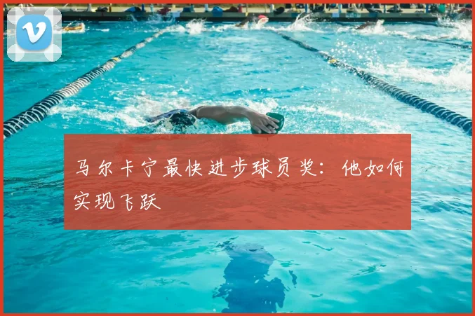 马尔卡宁最快进步球员奖：他如何实现飞跃