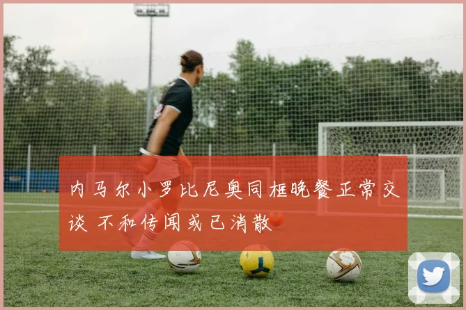 内马尔小罗比尼奥同框晚餐正常交谈 不和传闻或已消散