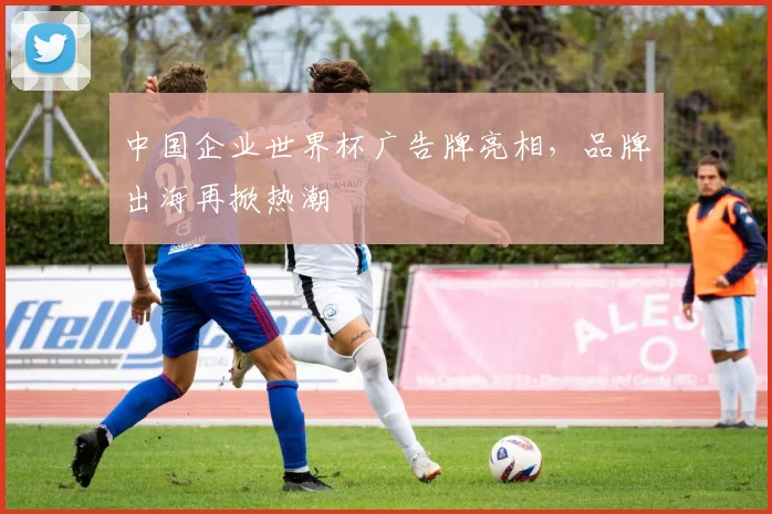 中国企业世界杯广告牌亮相，品牌出海再掀热潮