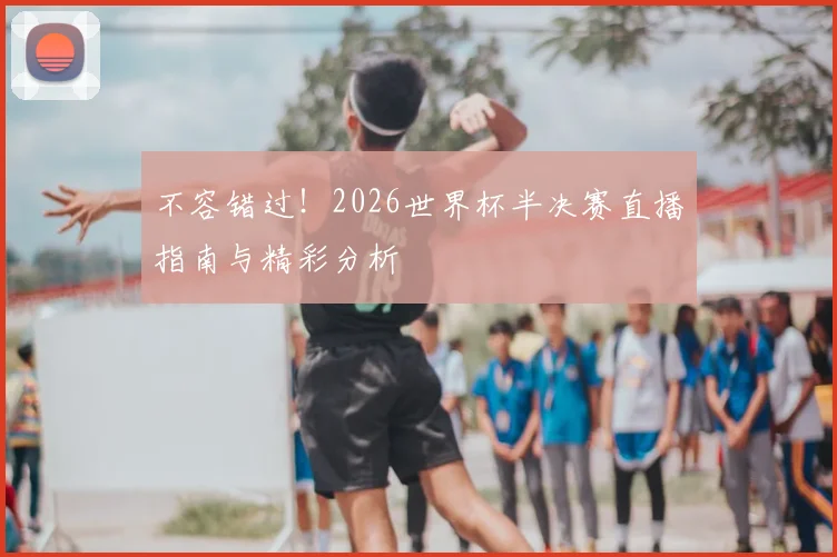 不容错过！2026世界杯半决赛直播指南与精彩分析