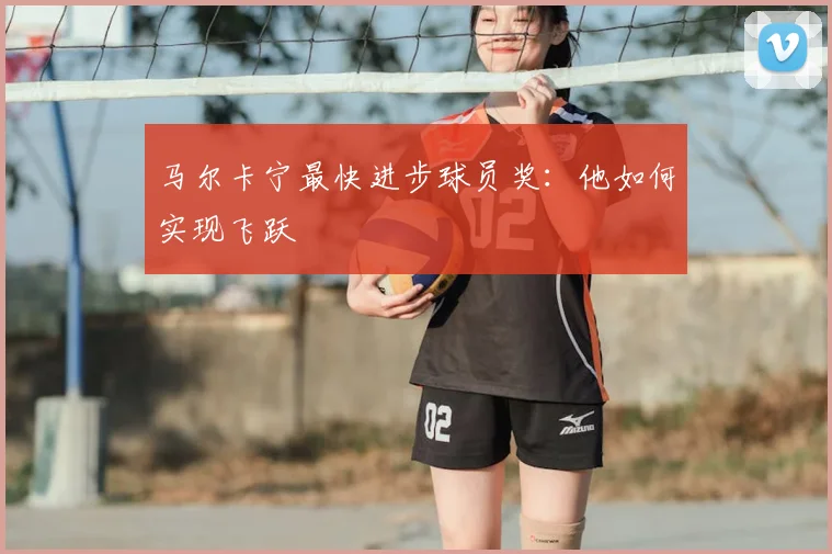 马尔卡宁最快进步球员奖：他如何实现飞跃