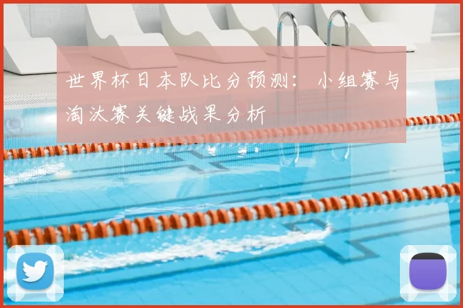 世界杯日本队比分预测：小组赛与淘汰赛关键战果分析