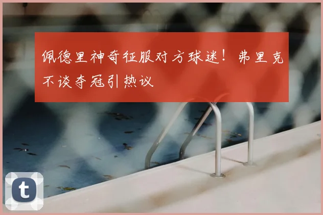 佩德里神奇征服对方球迷！弗里克不谈夺冠引热议