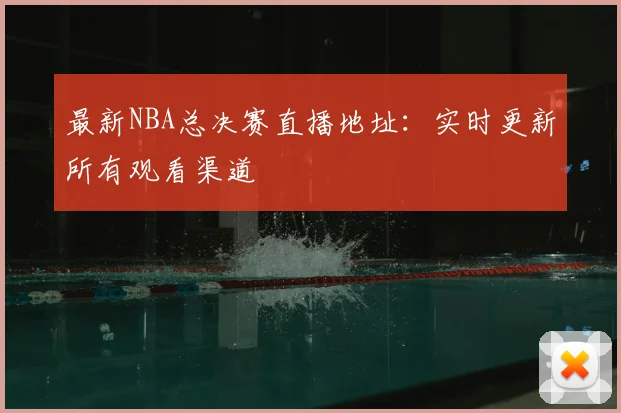 最新NBA总决赛直播地址:实时更新所有观看渠道