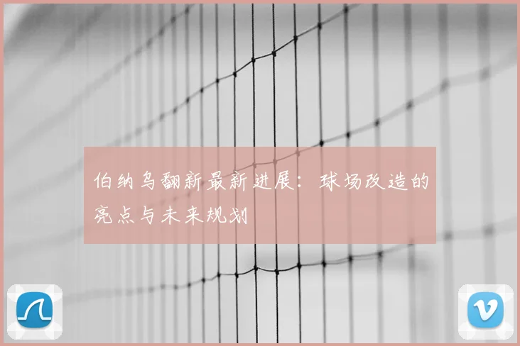 伯纳乌翻新最新进展：球场改造的亮点与未来规划