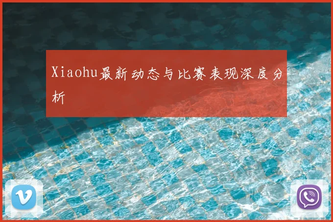 Xiaohu最新动态与比赛表现深度分析