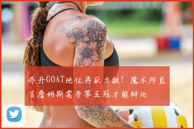 乔丹GOAT地位再获力挺！魔术师直言詹姆斯需夺第五冠才能辩论