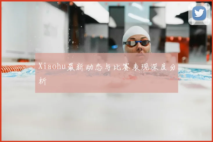 Xiaohu最新动态与比赛表现深度分析