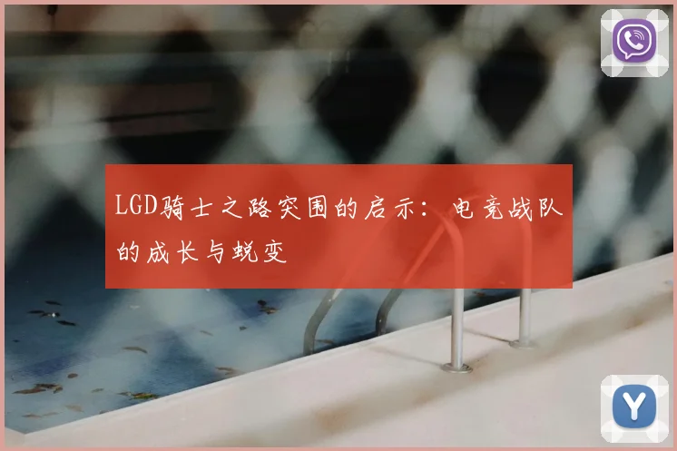 LGD骑士之路突围的启示：电竞战队的成长与蜕变