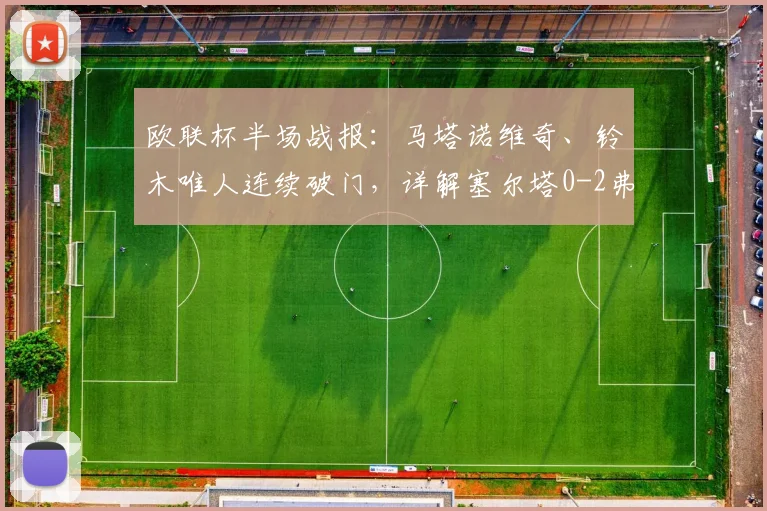 欧联杯半场战报：马塔诺维奇、铃木唯人连续破门，详解塞尔塔0-2弗赖堡的战术失策与关键瞬间