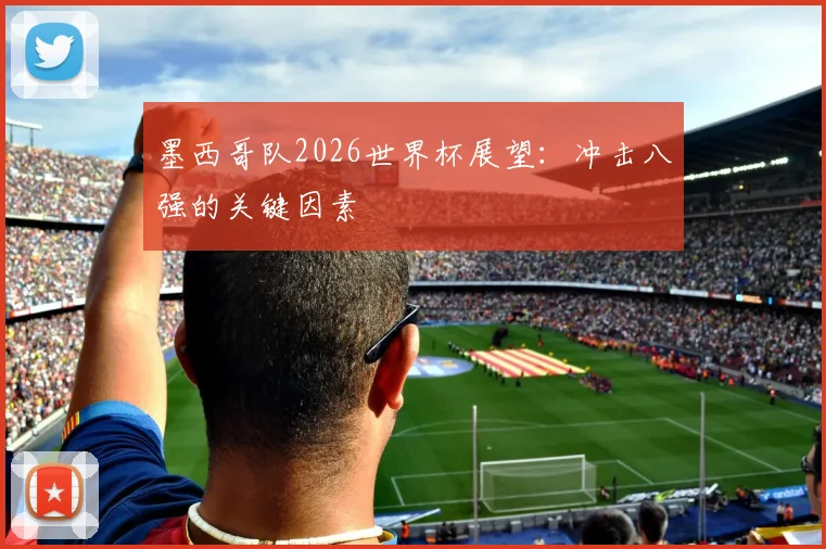 墨西哥队2026世界杯展望：冲击八强的关键因素