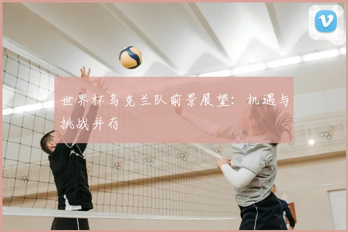 世界杯乌克兰队前景展望：机遇与挑战并存