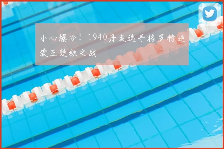 小心爆冷！1940丹麦选手格罗特逆袭王楚钦之战