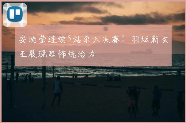安洗莹连续5站杀入决赛！羽坛新女王展现恐怖统治力