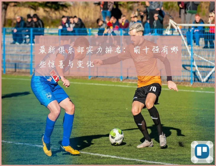 最新俱乐部实力排名：前十强有哪些惊喜与变化