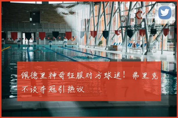佩德里神奇征服对方球迷！弗里克不谈夺冠引热议